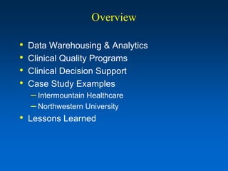 Overview

•   Data Warehousing & Analytics
•   Clinical Quality Programs
•   Clinical Decision Support
•   Case Study Examples
    – Intermountain Healthcare
    – Northwestern University
•   Lessons Learned
 