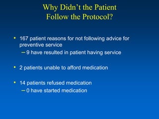 Why Didn’t the Patient
            Follow the Protocol?

• 167 patient reasons for not following advice for
  preventive service
   – 9 have resulted in patient having service

• 2 patients unable to afford medication

• 14 patients refused medication
   – 0 have started medication
 