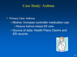 Case Study: Asthma


• Primary Care: Asthma
   – Motive: Increase controller medication use
      – Reduce Asthma related ER visits
   – Source of data: Health Plans Claims and
    ER records




                                                  65
 