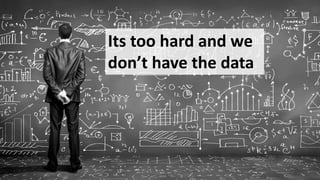 Its too hard and we
don’t have the data
 