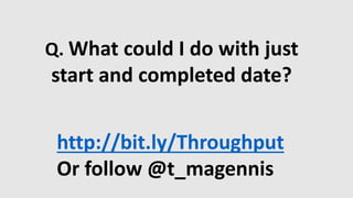 Q. What could I do with just
start and completed date?
http://bit.ly/Throughput
Or follow @t_magennis
 