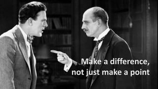 Make a difference,
not just make a point
 