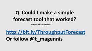Q. Could I make a simple
forecast tool that worked?
http://bit.ly/ThroughputForecast
Or follow @t_magennis
Without macros or add-ins!
 