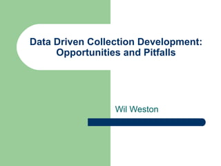 Data Driven Collection Development:
     Opportunities and Pitfalls




                 Wil Weston
 