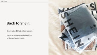 12
Back to Shein.
Shein is the TikTok of fast fashion.


Using an engagement algorithm
 
to disrupt fashion retail.
 