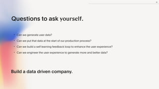 23
Questions to ask yourself.
• Can we generate user data?


• Can we put that data at the start of our production process...
