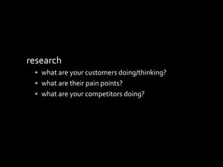 research
 what are your customers doing/thinking?
 what are their pain points?
 what are your competitors doing?
 