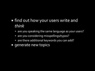  find out how your users write and
think
 are you speaking the same language as your users?
 are you considering misspellings/typos?
 are there additional keywords you can add?
 generate new topics
 