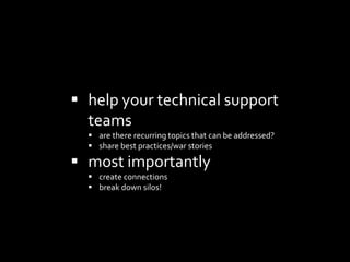  help your technical support
teams
 are there recurring topics that can be addressed?
 share best practices/war stories
 most importantly
 create connections
 break down silos!
 
