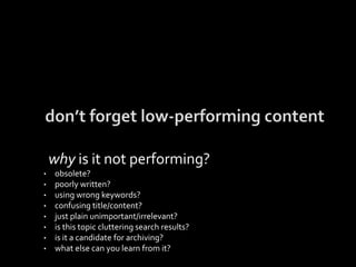 why is it not performing?
• obsolete?
• poorly written?
• using wrong keywords?
• confusing title/content?
• just plain unimportant/irrelevant?
• is this topic cluttering search results?
• is it a candidate for archiving?
• what else can you learn from it?
 