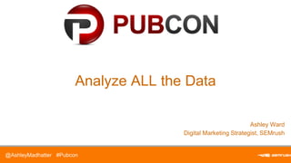 Analyze ALL the Data
Ashley Ward
Digital Marketing Strategist, SEMrush
@AshleyMadhatter #Pubcon
 