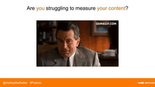 @ A S H L E Y M A D H A T T E R
Are you struggling to measure your content?
@AshleyMadhatter #Pubcon
 