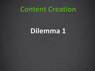 Dilemma 1
Content Creation
 