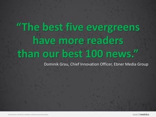 © Searchmetrics. Alle Rechte vorbehalten. Verbreitung nicht ohne Erlaubnis.
“The best five evergreens
have more readers
than our best 100 news.”
Dominik Grau, Chief Innovation Officer, Ebner Media Group
 