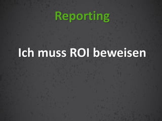 Ich muss ROI beweisen
Reporting
 