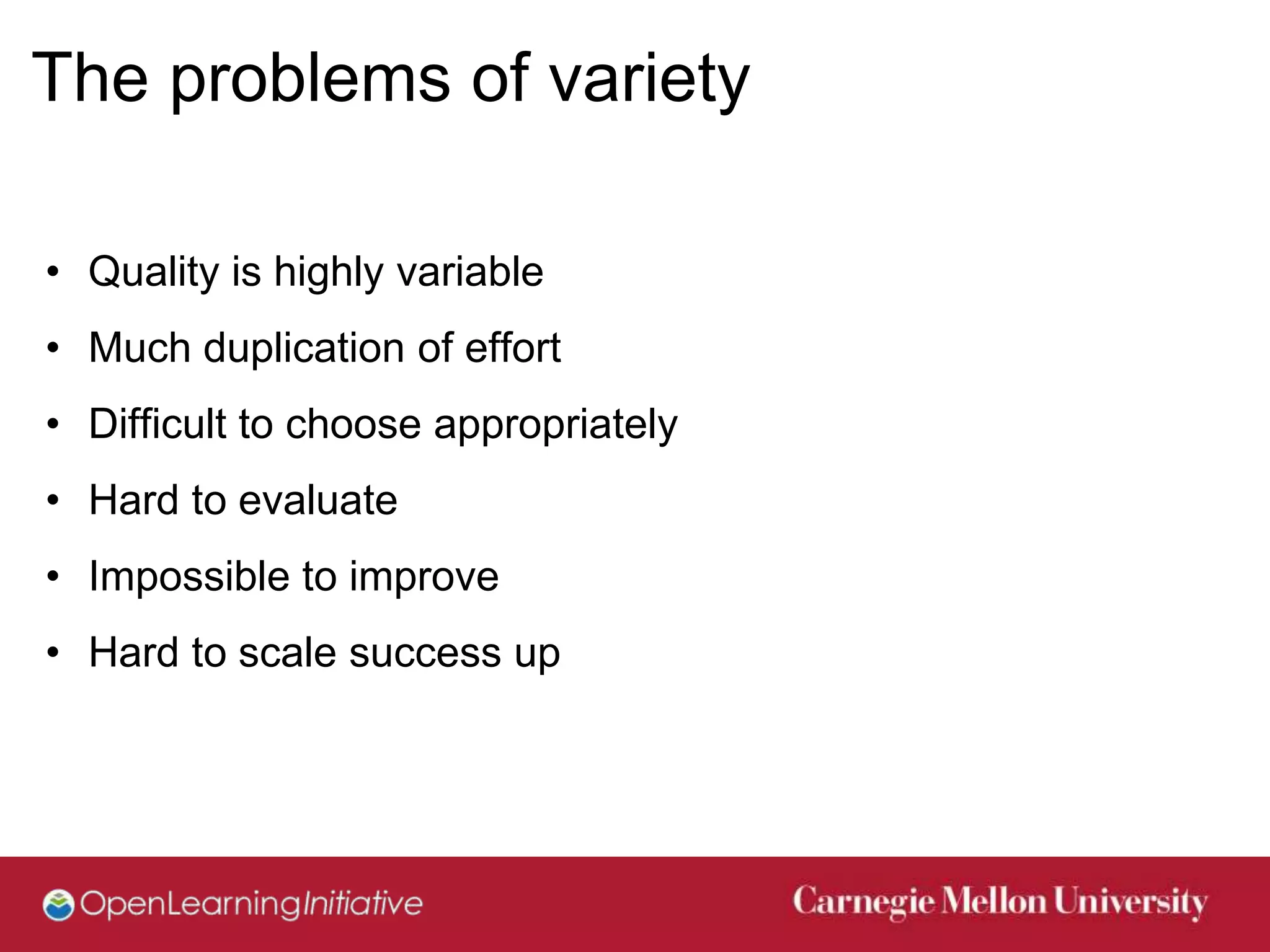 The problems of variety

• Quality is highly variable
• Much duplication of effort
• Difficult to choose appropriately
• Hard to evaluate
• Impossible to improve
• Hard to scale success up
 