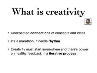 What is creativity
✦ Unexpected connections of concepts and ideas

✦ It's a marathon, it needs rhythm

✦ Creativity must start somewhere and there’s power
on healthy feedback in a iterative process
 