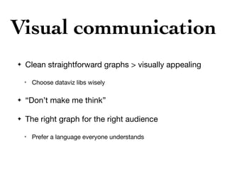 Visual communication
✦ Clean straightforward graphs > visually appealing

✴ Choose dataviz libs wisely

✦ “Don’t make me think”

✦ The right graph for the right audience

✴ Prefer a language everyone understands
 