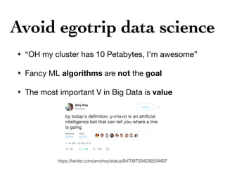 Avoid egotrip data science
✦ “OH my cluster has 10 Petabytes, I’m awesome”

✦ Fancy ML algorithms are not the goal

✦ The most important V in Big Data is value
https://twitter.com/amyhoy/status/847097034536554497
 