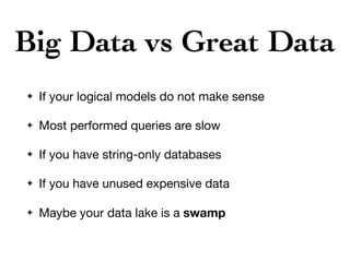 Big Data vs Great Data
✦ If your logical models do not make sense

✦ Most performed queries are slow

✦ If you have string-only databases

✦ If you have unused expensive data

✦ Maybe your data lake is a swamp
 