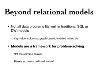 Beyond relational models
✦ Not all data problems ﬁts well in traditional SQL or
DW models

✴ Key-value, columnar, graph-based, inverted index, etc

✦ Models are a framework for problem-solving
✴ Not the ultimate answer

✴ There’s no one-size-ﬁts-all model
 