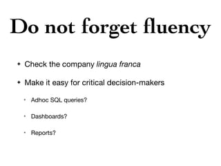 Do not forget ﬂuency
✦ Check the company lingua franca

✦ Make it easy for critical decision-makers

✴ Adhoc SQL queries?

✴ Dashboards?

✴ Reports?
 