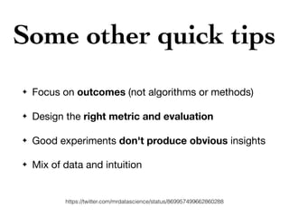 Some other quick tips
✦ Focus on outcomes (not algorithms or methods)

✦ Design the right metric and evaluation
✦ Good experiments don't produce obvious insights

✦ Mix of data and intuition
https://twitter.com/mrdatascience/status/869957499662860288
 