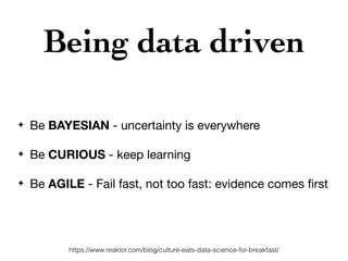 Being data driven
✦ Be BAYESIAN - uncertainty is everywhere

✦ Be CURIOUS - keep learning
✦ Be AGILE - Fail fast, not too fast: evidence comes ﬁrst
https://www.reaktor.com/blog/culture-eats-data-science-for-breakfast/
 