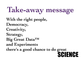 With the right people,
Democracy,
Creativity,
Strategy,
Big Great Data™
and Experiments
there's a good chance to do great
SCIENCE
Take-away message
 
