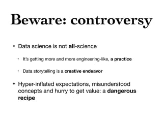 Beware: controversy
✦ Data science is not all-science
✴ It’s getting more and more engineering-like, a practice

✴ Data storytelling is a creative endeavor
✦ Hyper-inﬂated expectations, misunderstood
concepts and hurry to get value: a dangerous
recipe
 