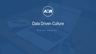 What do I measur e?
Data Driven Culture
 