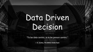 “To be data centric, is to be person centric.”
― D. Justhy, The Billion Dollar Byte
Data Driven
Decision
 