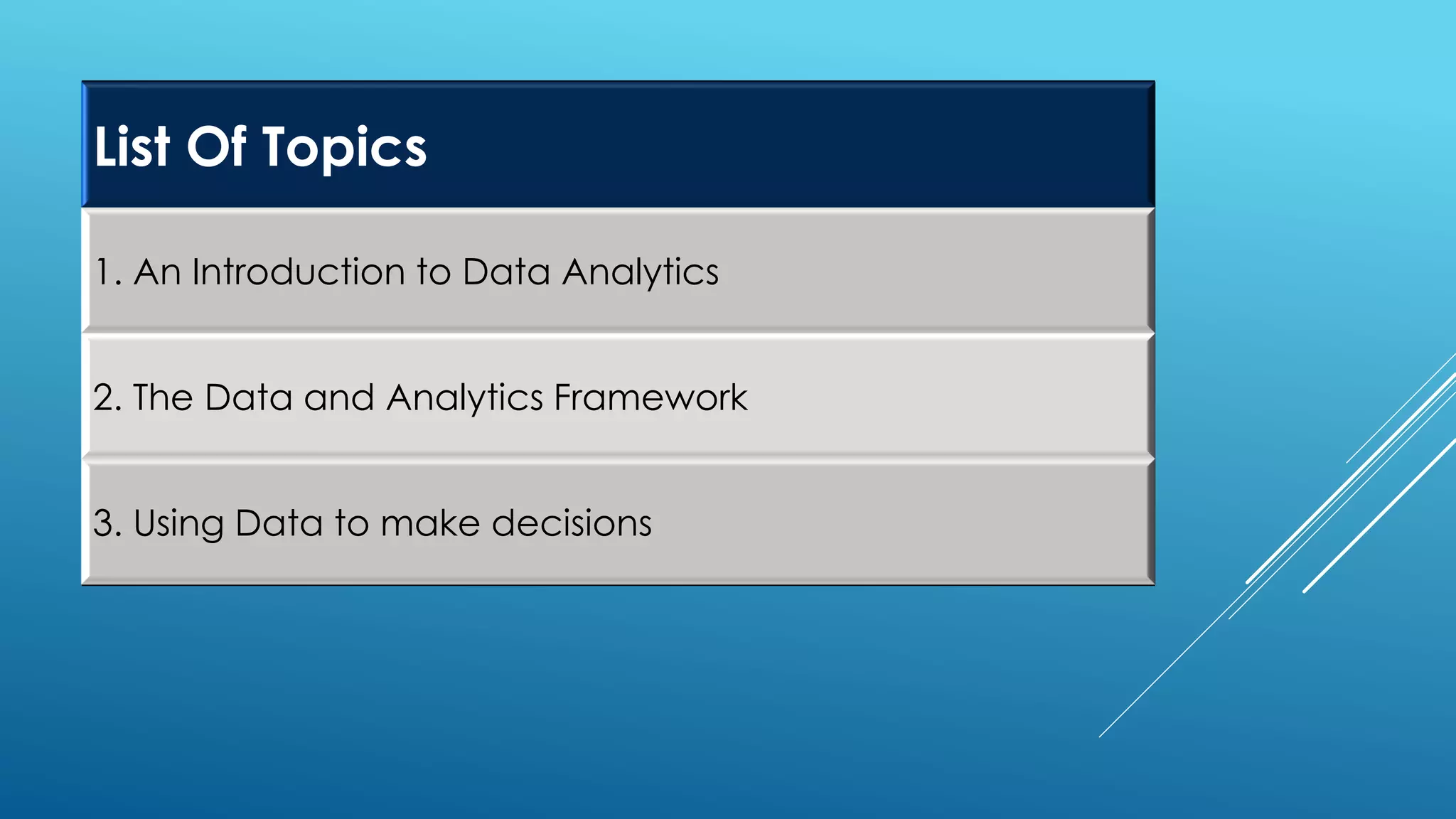 List Of Topics
1. An Introduction to Data Analytics
2. The Data and Analytics Framework
3. Using Data to make decisions
 