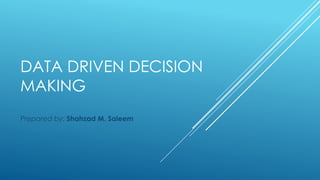 DATA DRIVEN DECISION
MAKING
Prepared by: Shahzad M. Saleem
 