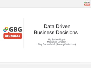 Data Driven
Business Decisions
By Sachin Uppal
Marketing Director,
Play Games24x7 (RummyCircle.com)
 