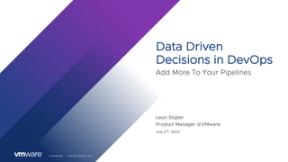 Confidential │ ©2020 VMware, Inc.
Data Driven
Decisions in DevOps
Add More To Your Pipelines
Leon Stigter
Product Manager @VMware
July 2nd, 2020
 