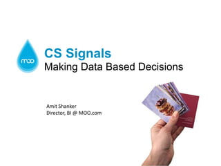 CS Signals
Making Data Based Decisions

Amit Shanker
Director, BI @ MOO.com

 