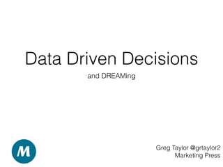Data Driven Decisions
and DREAMing
Greg Taylor @grtaylor2
Marketing Press
 