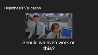 Hypothesis Validation
Should we even work on
this?
 
