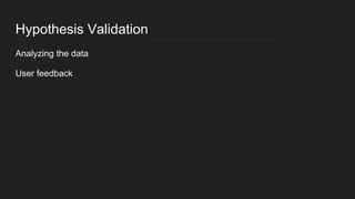 Hypothesis Validation
Analyzing the data
User feedback
 