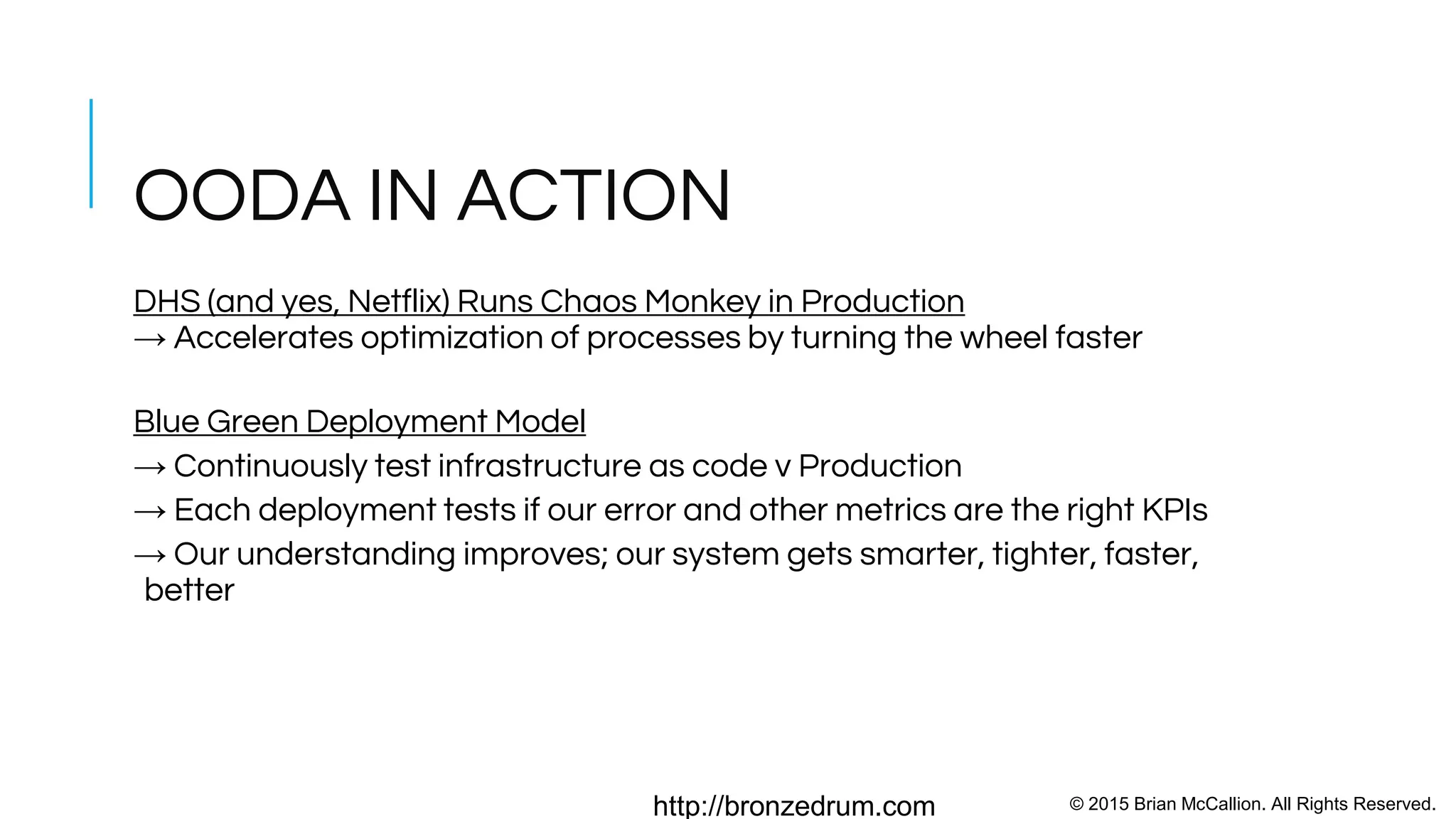 © 2015 Brian McCallion. All Rights Reserved.http://bronzedrum.com
WHY DATA FIRST?
Without Data we don’t know what is going on
-Are we making progress?
-How many manual v automated deployments today?
Think of Continuous Integration as OODA Loop
Decision to Action → Accelerate
SLA → Continuous Optimization
Illusion of Control → “the beautiful game”
OODA Gets in the Head of Our Opponent --> Disrupt Status Quo
 