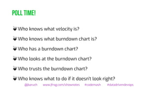 Poll time!
@jbaruch www.jfrog.com/shownotes #codemash #datadrivendevops
Who knows what velocity is?
Who knows what burndown chart is?
Who has a burndown chart?
Who looks at the burndown chart?
Who trusts the burndown chart?
Who knows what to do if it doesn't look right?
 