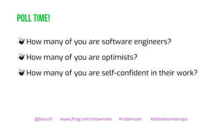 Poll time!
@jbaruch www.jfrog.com/shownotes #codemash #datadrivendevops
How many of you are software engineers?
How many of you are optimists?
How many of you are self-confident in their work?
 