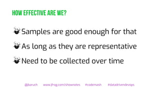 How effective are we?
Samples are good enough for that
As long as they are representative
Need to be collected over time
@jbaruch www.jfrog.com/shownotes #codemash #datadrivendevops
 