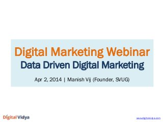 Digital Marketing Webinar
Data Driven Digital Marketing
Apr 2, 2014 | Manish Vij (Founder, SVUG)
www.digitalvidya.com
 