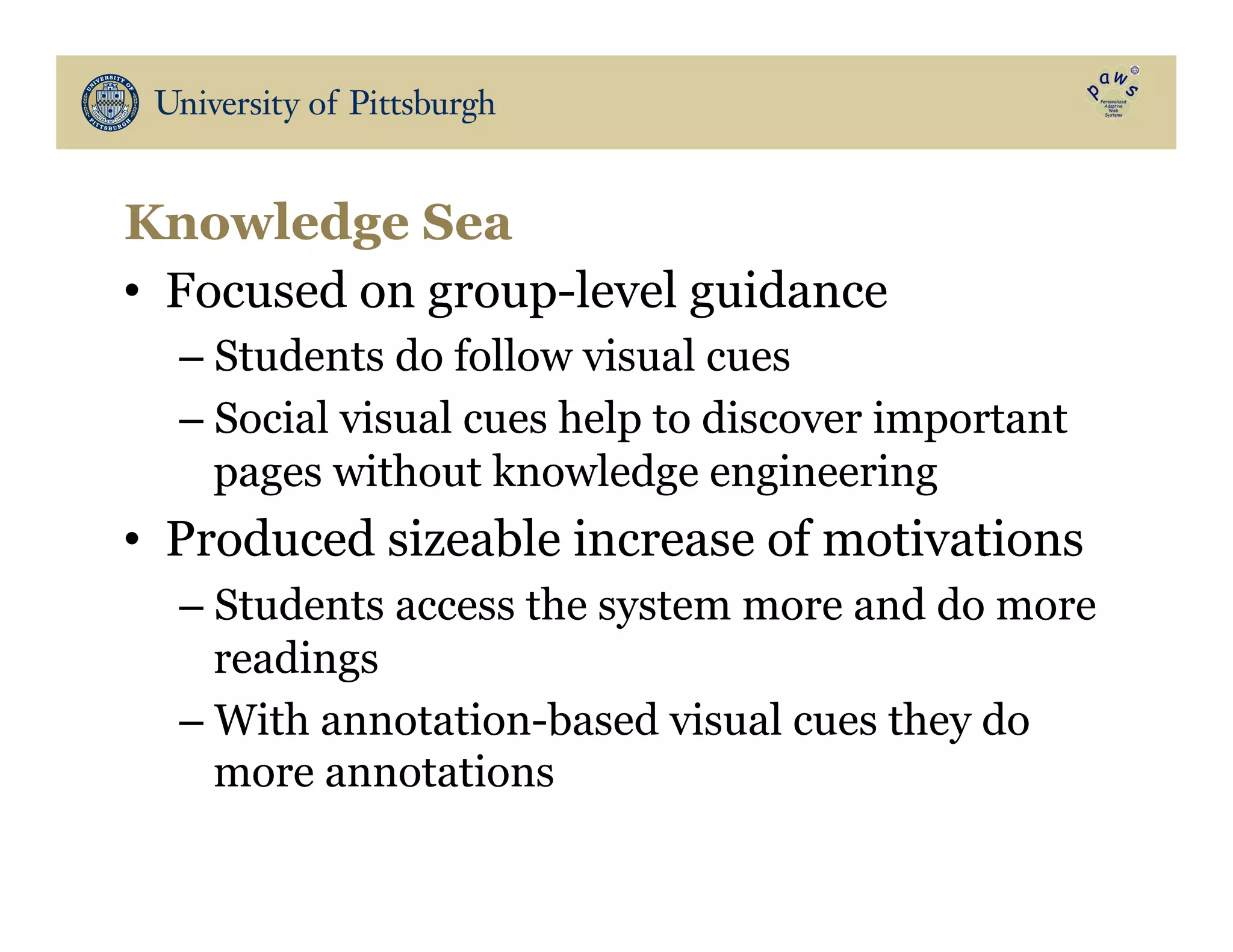 Knowledge Sea
•  Focused on group-level guidance
– Students do follow visual cues
– Social visual cues help to discover important
pages without knowledge engineering
•  Produced sizeable increase of motivations
– Students access the system more and do more
readings
– With annotation-based visual cues they do
more annotations
 