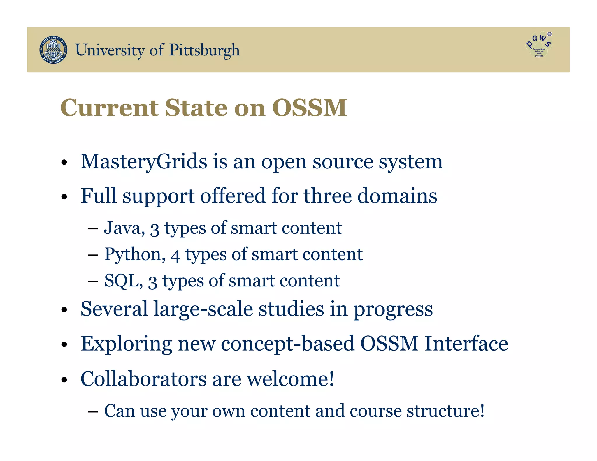 Current State on OSSM
•  MasteryGrids is an open source system
•  Full support offered for three domains
–  Java, 3 types of smart content
–  Python, 4 types of smart content
–  SQL, 3 types of smart content
•  Several large-scale studies in progress
•  Exploring new concept-based OSSM Interface
•  Collaborators are welcome!
–  Can use your own content and course structure!
 