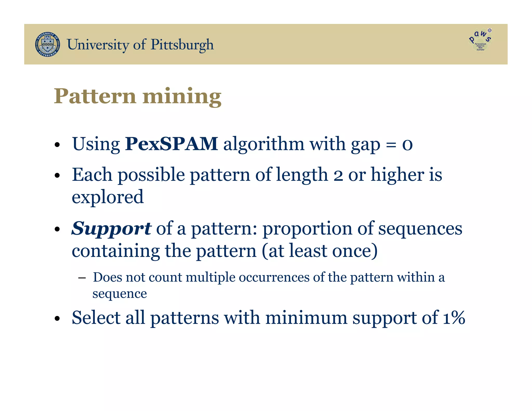 Pattern mining
•  Using PexSPAM algorithm with gap = 0
•  Each possible pattern of length 2 or higher is
explored
•  Support of a pattern: proportion of sequences
containing the pattern (at least once)
–  Does not count multiple occurrences of the pattern within a
sequence
•  Select all patterns with minimum support of 1%
 