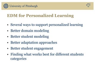 EDM for Personalized Learning
• Several ways to support personalized learning
• Better domain modeling
• Better student modeling
• Better adaptation approaches
• Better student engagement
• Finding what works best for different students
categories
 