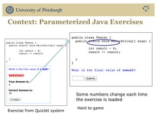 Context: Parameterized Java Exercises
Some numbers change each time
the exercise is loaded
Hard to game
Exercise from QuizJet system
 